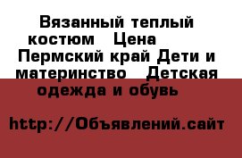 Вязанный теплый костюм › Цена ­ 250 - Пермский край Дети и материнство » Детская одежда и обувь   